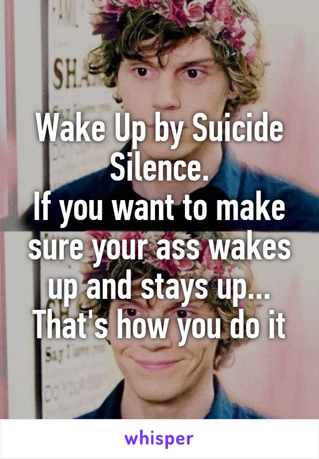 Wake Up by Suicide Silence.
If you want to make sure your ass wakes up and stays up... That's how you do it