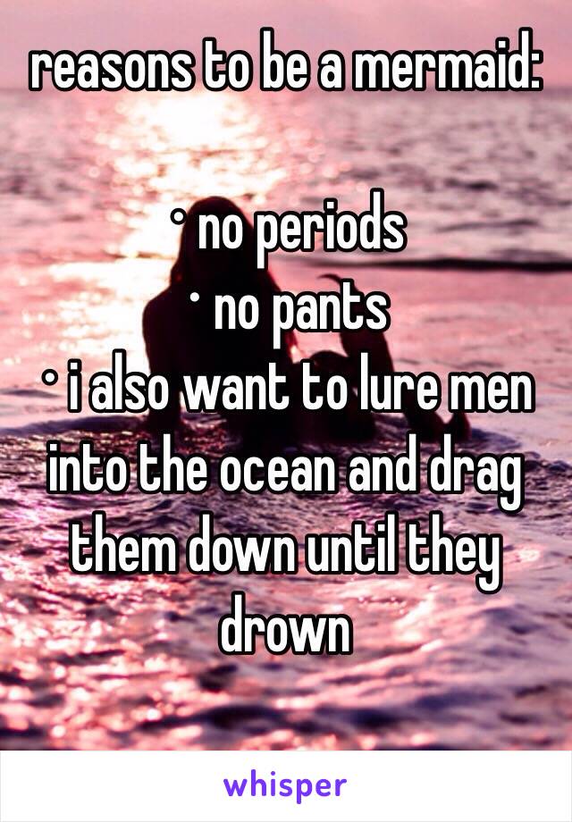 reasons to be a mermaid:

∙ no periods
∙ no pants
∙ i also want to lure men into the ocean and drag them down until they drown