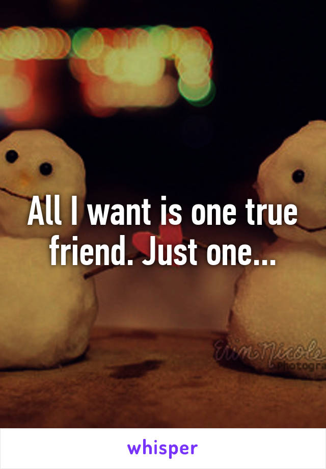 All I want is one true friend. Just one...