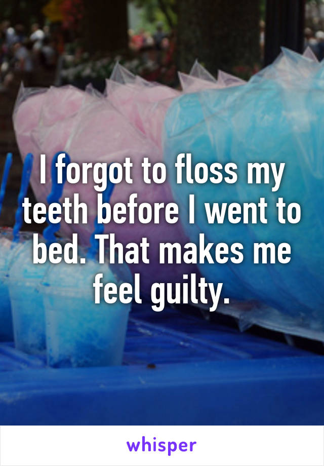 I forgot to floss my teeth before I went to bed. That makes me feel guilty.