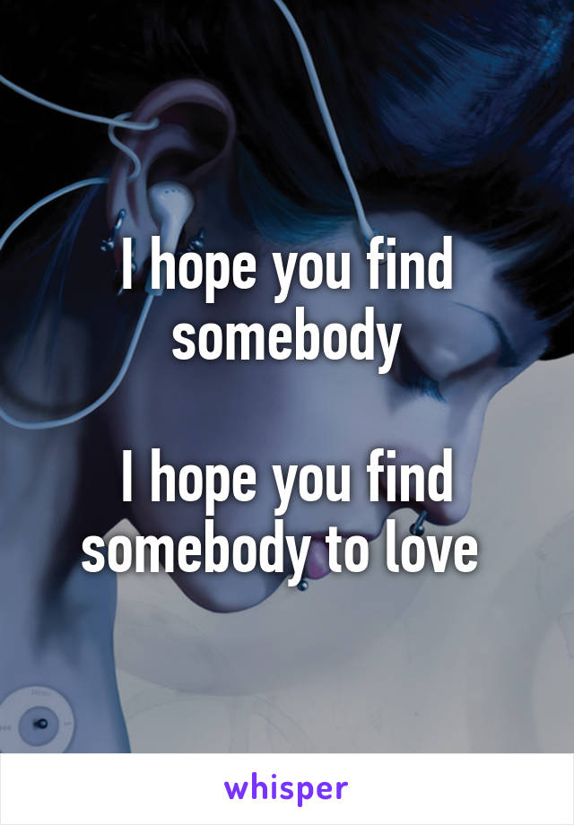 I hope you find somebody

I hope you find somebody to love 