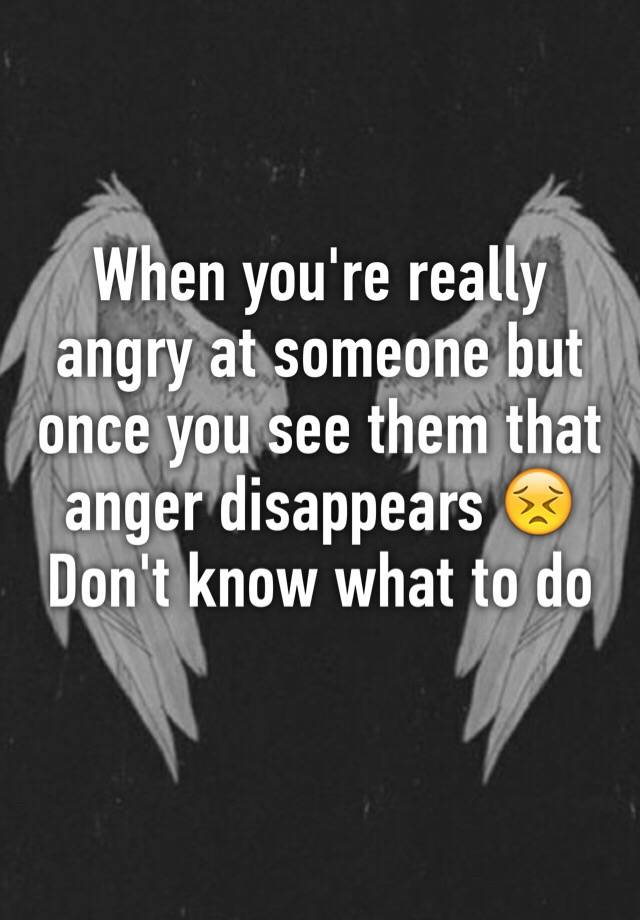 when-you-re-really-angry-at-someone-but-once-you-see-them-that-anger