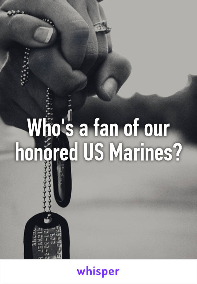 Who's a fan of our honored US Marines?