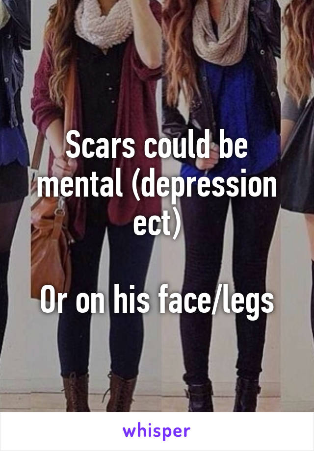 Scars could be mental (depression ect)

Or on his face/legs