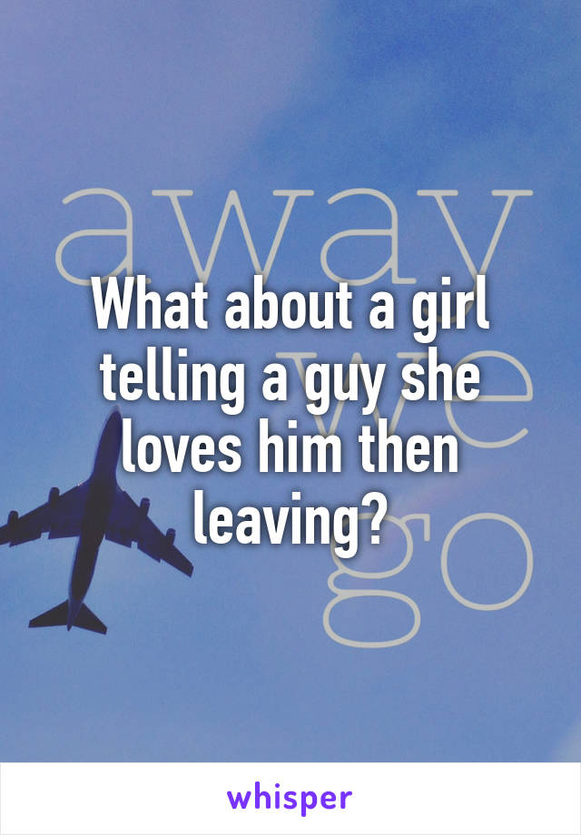 What about a girl telling a guy she loves him then leaving?