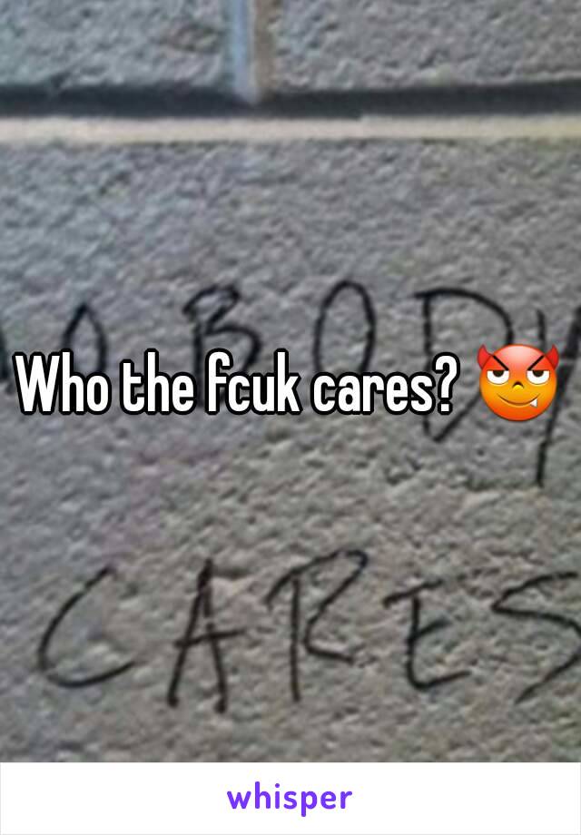 Who the fcuk cares? 😈