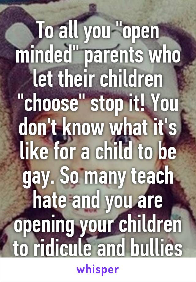 To all you "open minded" parents who let their children "choose" stop it! You don't know what it's like for a child to be gay. So many teach hate and you are opening your children to ridicule and bullies