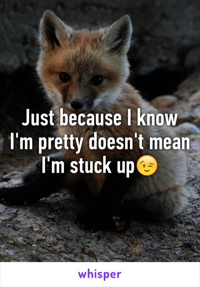 Just because I know I'm pretty doesn't mean I'm stuck up😉