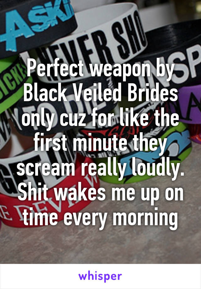 Perfect weapon by Black Veiled Brides only cuz for like the first minute they scream really loudly. Shit wakes me up on time every morning