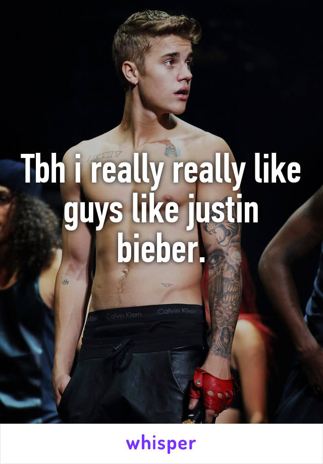 Tbh i really really like guys like justin bieber.
