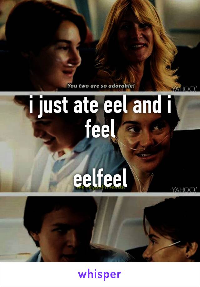 i just ate eel and i feel

eelfeel