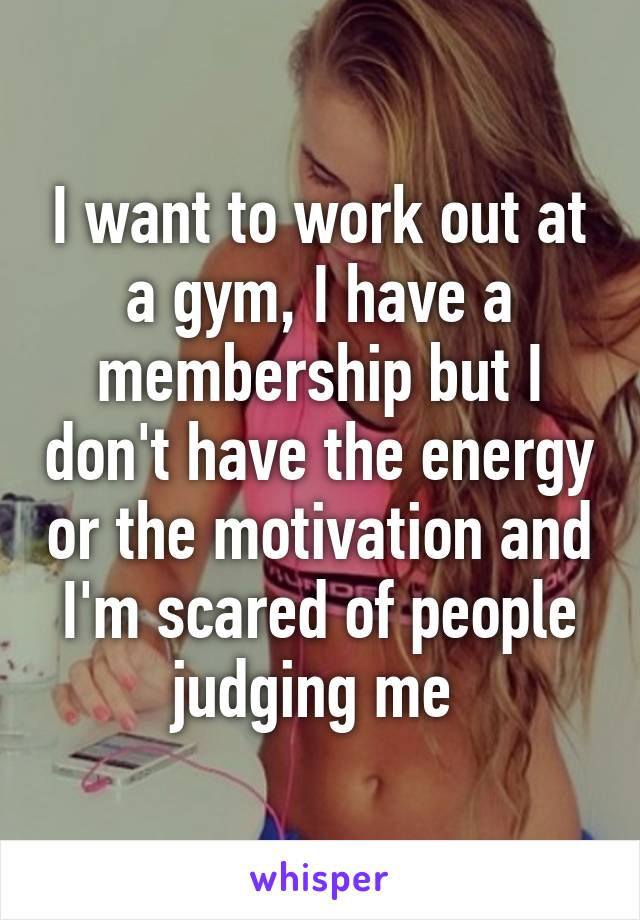 I want to work out at a gym, I have a membership but I don't have the energy or the motivation and I'm scared of people judging me 