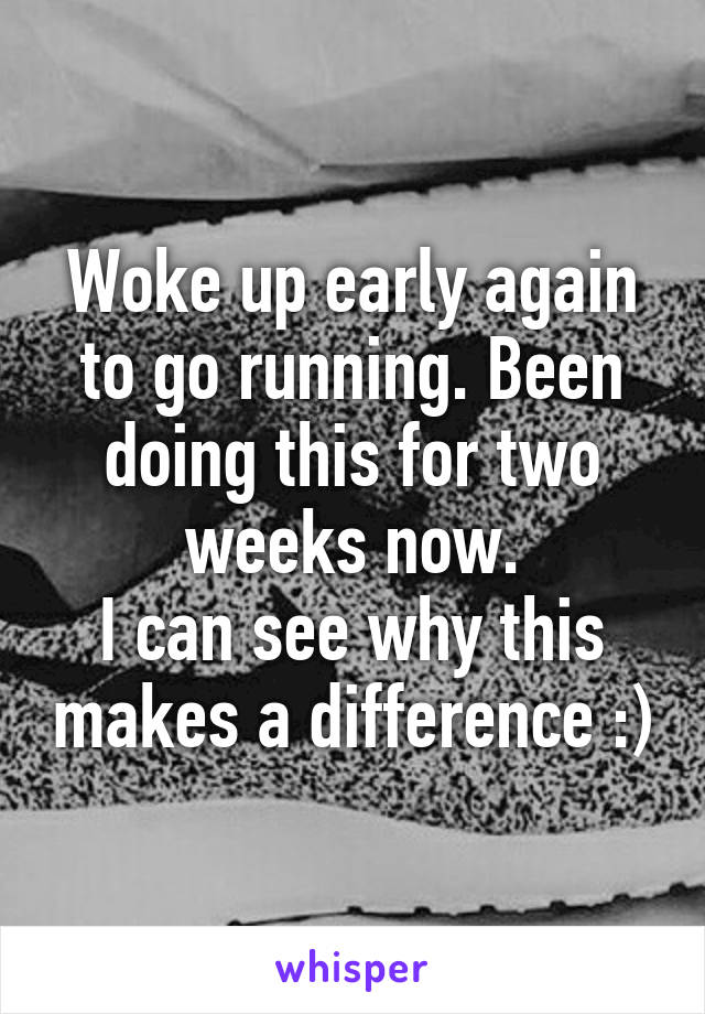 Woke up early again to go running. Been doing this for two weeks now.
I can see why this makes a difference :)