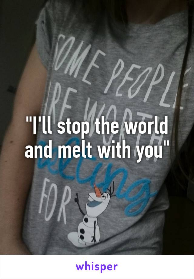 "I'll stop the world and melt with you"