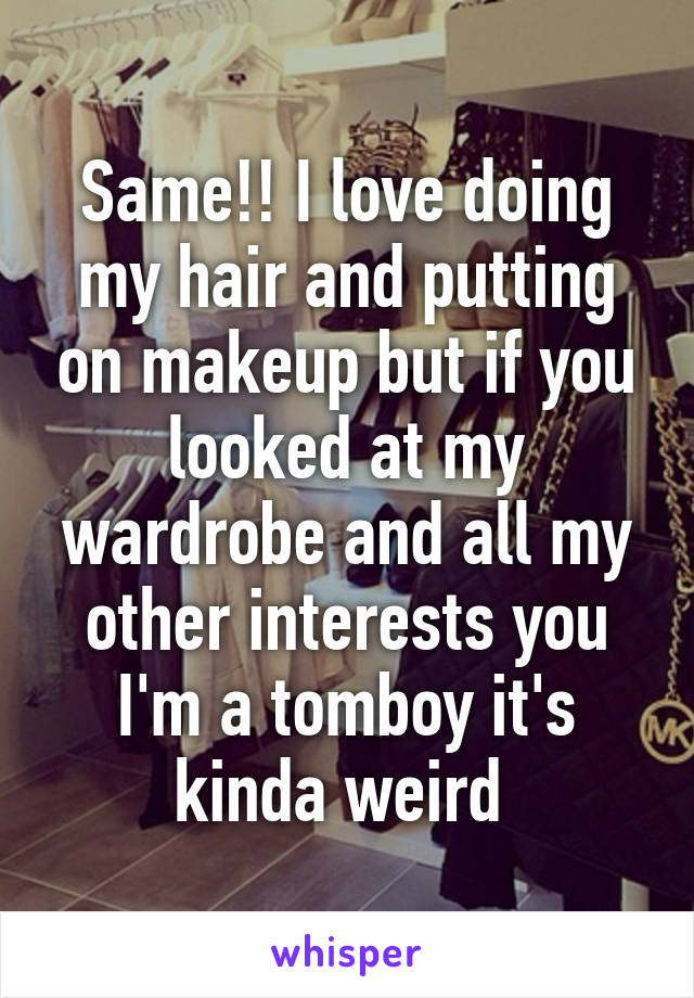Same!! I love doing my hair and putting on makeup but if you looked at my wardrobe and all my other interests you I'm a tomboy it's kinda weird 