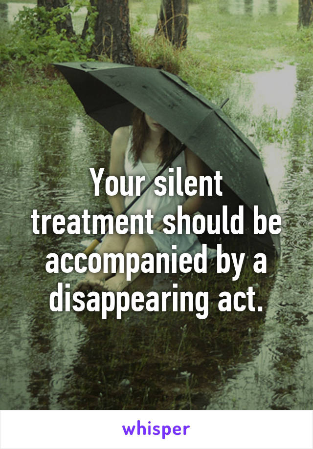 
Your silent treatment should be accompanied by a disappearing act.