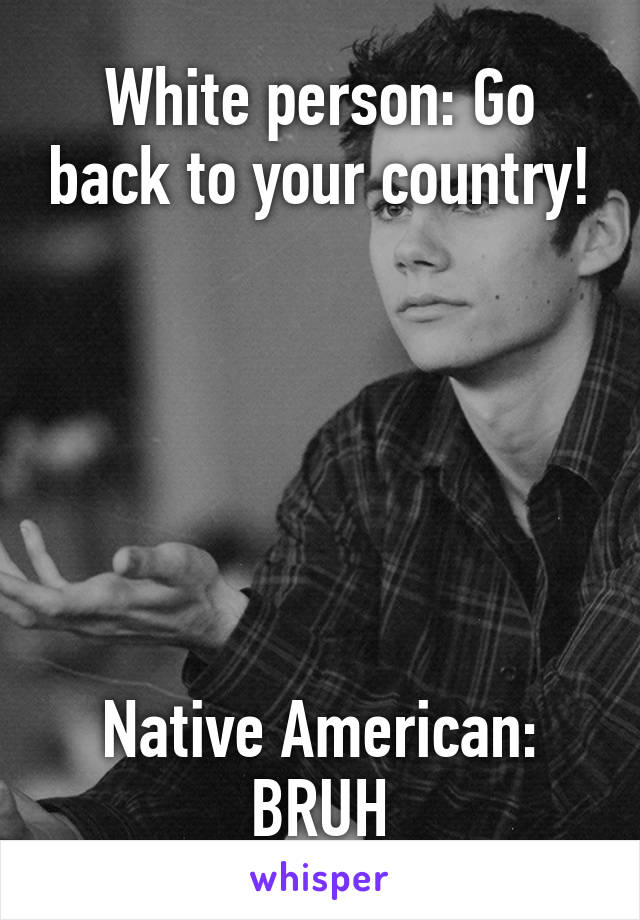 White person: Go back to your country!






Native American: BRUH