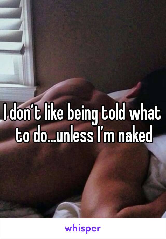 
I don’t like being told what to do…unless I’m naked