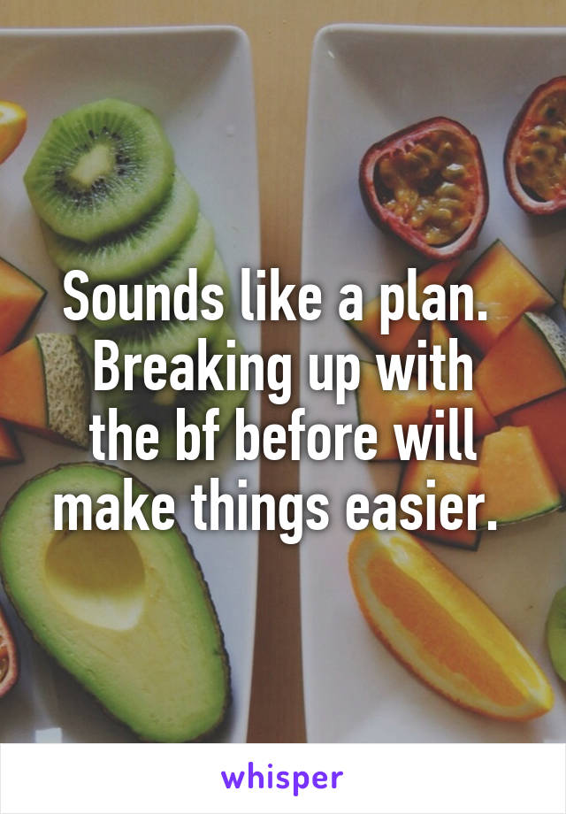 Sounds like a plan. 
Breaking up with the bf before will make things easier. 