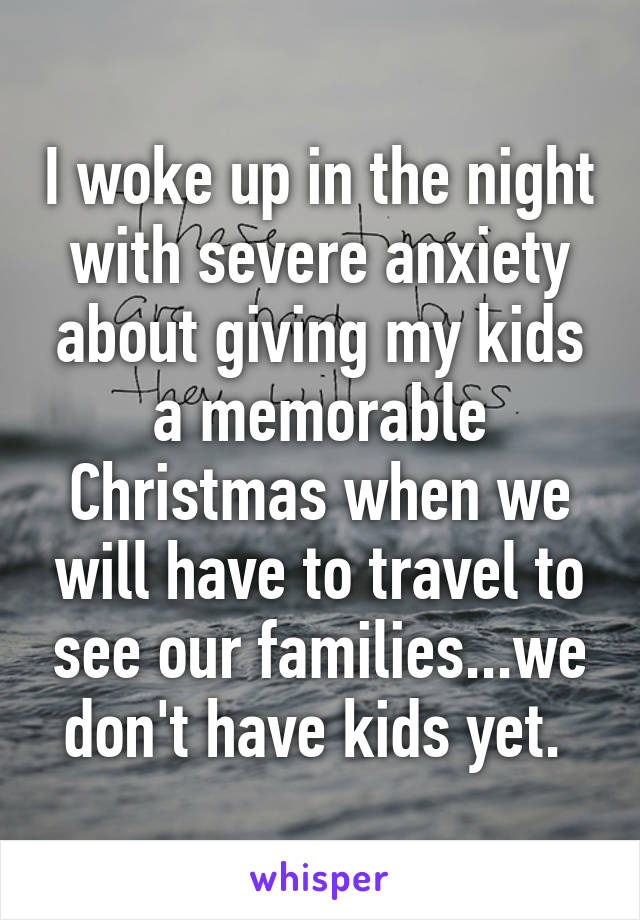 I woke up in the night with severe anxiety about giving my kids a memorable Christmas when we will have to travel to see our families...we don't have kids yet. 