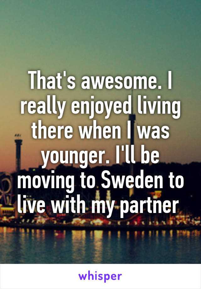 That's awesome. I really enjoyed living there when I was younger. I'll be moving to Sweden to live with my partner 
