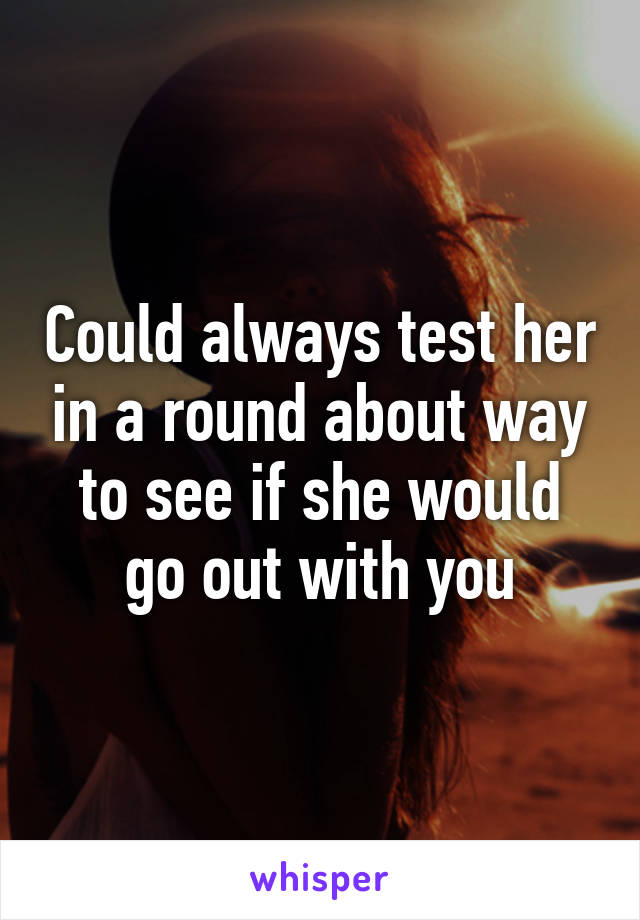 Could always test her in a round about way to see if she would go out with you