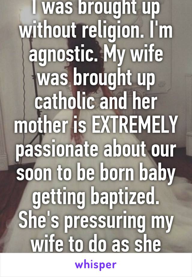 I was brought up without religion. I'm agnostic. My wife was brought up catholic and her mother is EXTREMELY passionate about our soon to be born baby getting baptized. She's pressuring my wife to do as she wants...