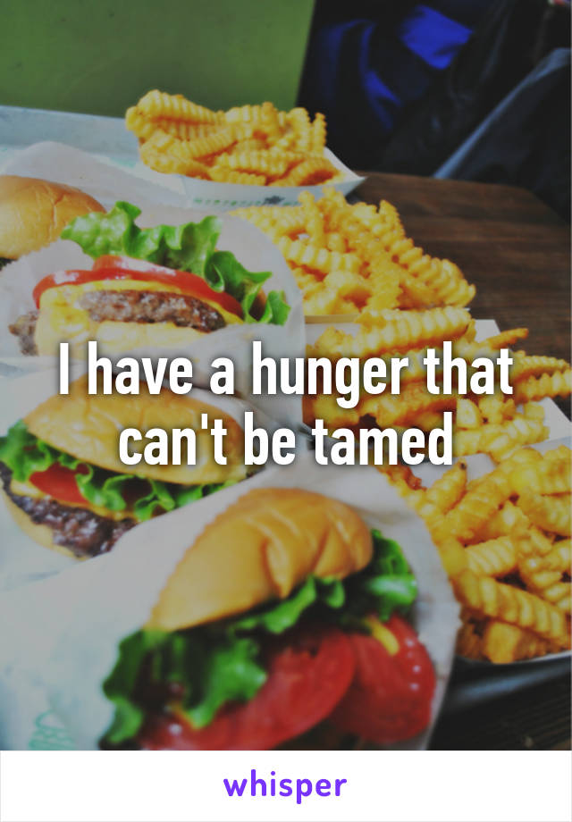 I have a hunger that can't be tamed