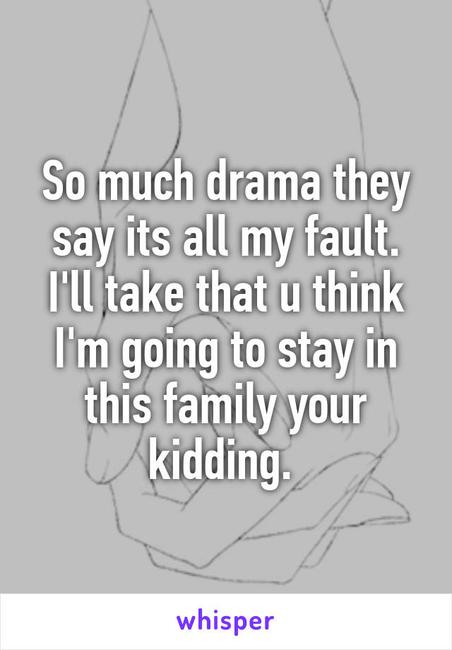 So much drama they say its all my fault. I'll take that u think I'm going to stay in this family your kidding. 