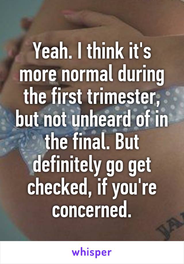 Yeah. I think it's more normal during the first trimester, but not unheard of in the final. But definitely go get checked, if you're concerned.