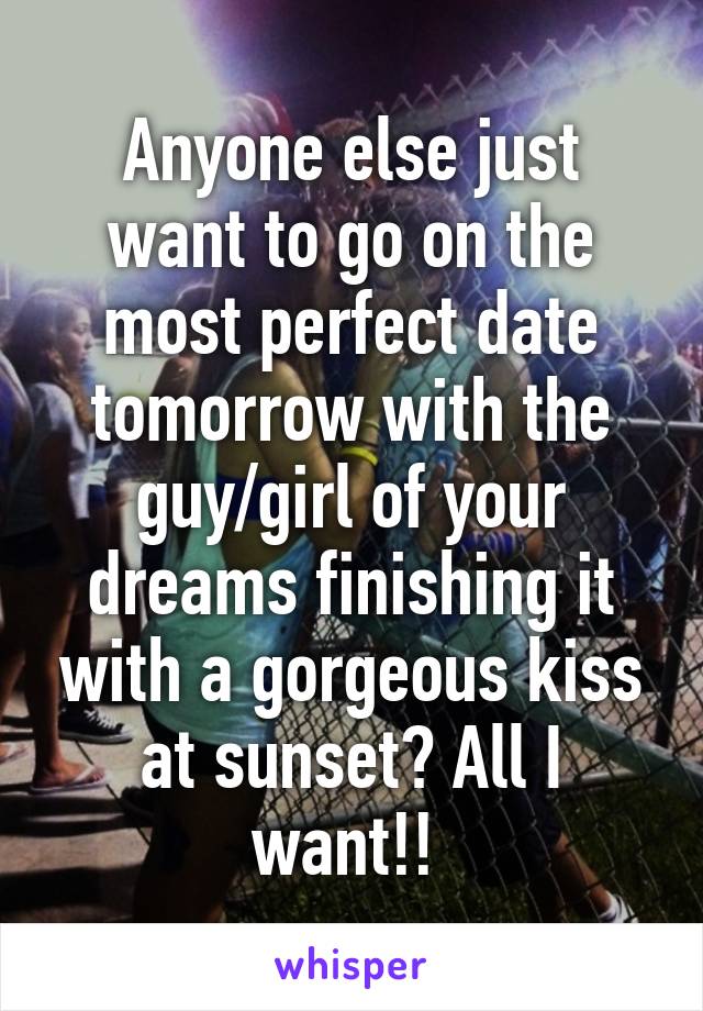 Anyone else just want to go on the most perfect date tomorrow with the guy/girl of your dreams finishing it with a gorgeous kiss at sunset? All I want!! 