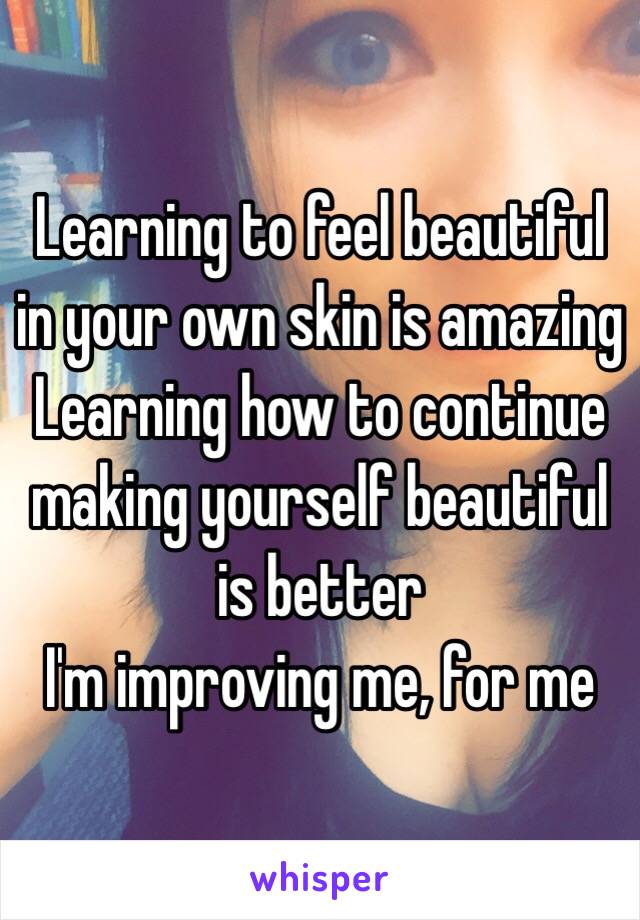 Learning to feel beautiful in your own skin is amazing
Learning how to continue making yourself beautiful is better
I'm improving me, for me