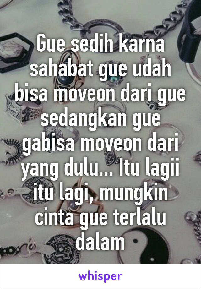 Gue sedih karna sahabat gue udah bisa moveon dari gue sedangkan gue gabisa moveon dari yang dulu... Itu lagii itu lagi, mungkin cinta gue terlalu dalam