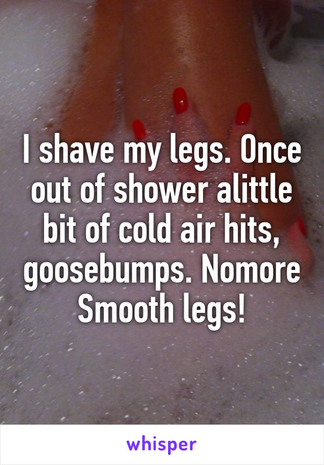 I shave my legs. Once out of shower alittle bit of cold air hits, goosebumps. Nomore Smooth legs!