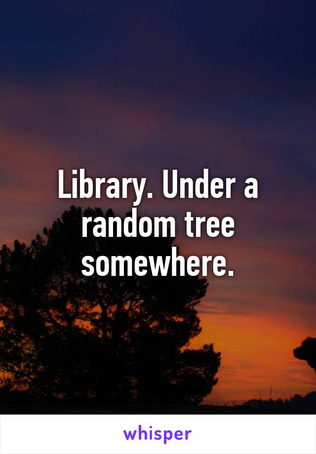 Library. Under a random tree somewhere.