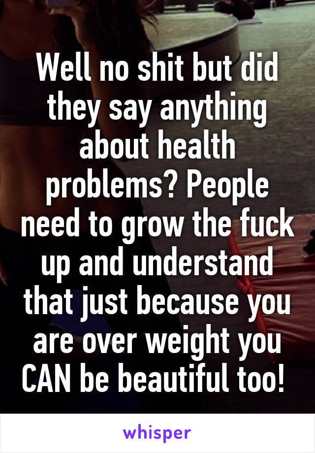 Well no shit but did they say anything about health problems? People need to grow the fuck up and understand that just because you are over weight you CAN be beautiful too! 