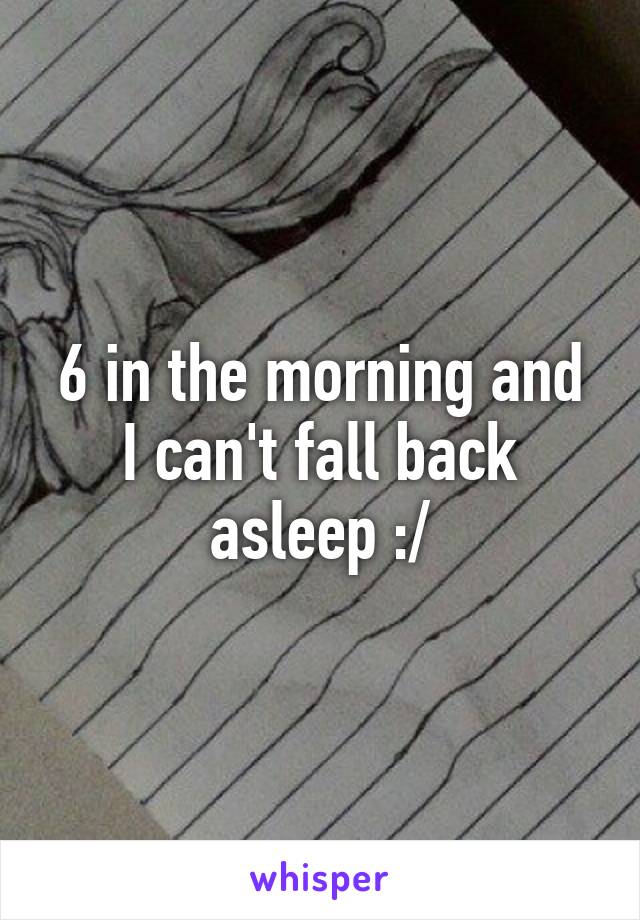 6 in the morning and I can't fall back asleep :/