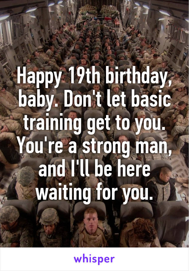 Happy 19th birthday, baby. Don't let basic training get to you. You're a strong man, and I'll be here waiting for you.