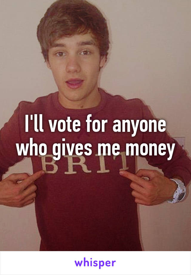 I'll vote for anyone who gives me money