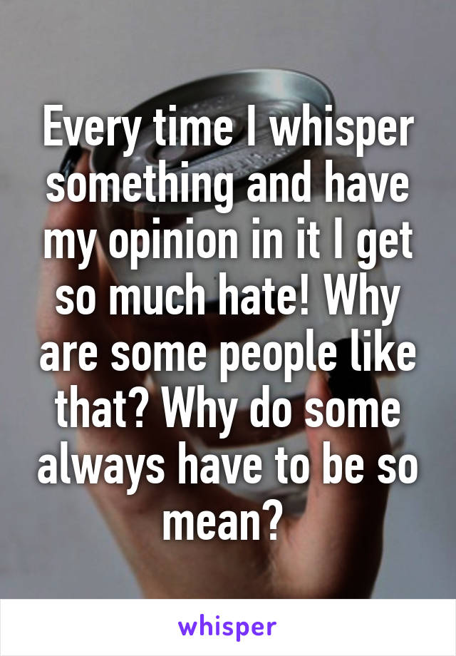 Every time I whisper something and have my opinion in it I get so much hate! Why are some people like that? Why do some always have to be so mean? 