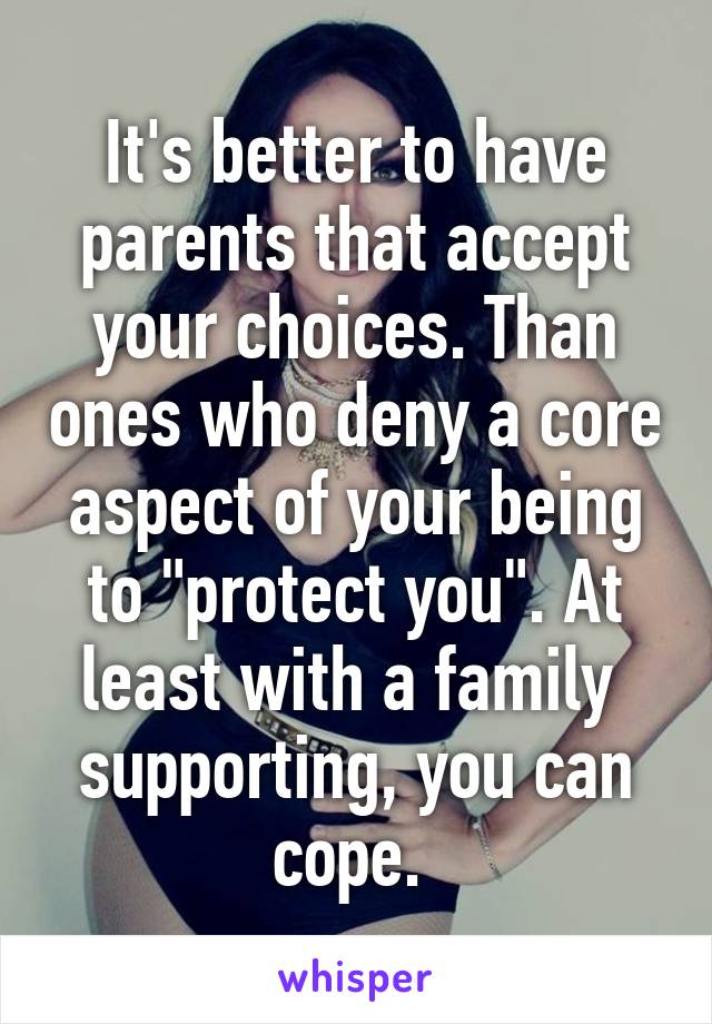 It's better to have parents that accept your choices. Than ones who deny a core aspect of your being to "protect you". At least with a family  supporting, you can cope. 