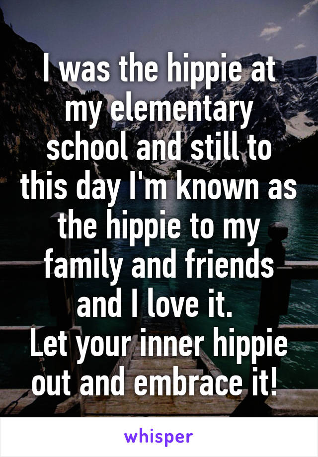 I was the hippie at my elementary school and still to this day I'm known as the hippie to my family and friends and I love it. 
Let your inner hippie out and embrace it! 