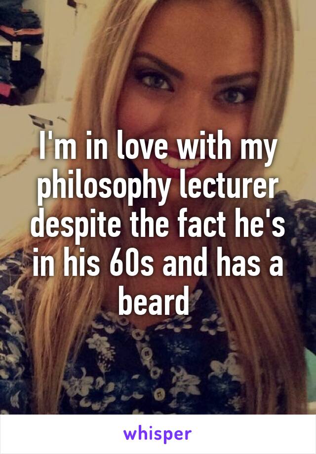 I'm in love with my philosophy lecturer despite the fact he's in his 60s and has a beard 