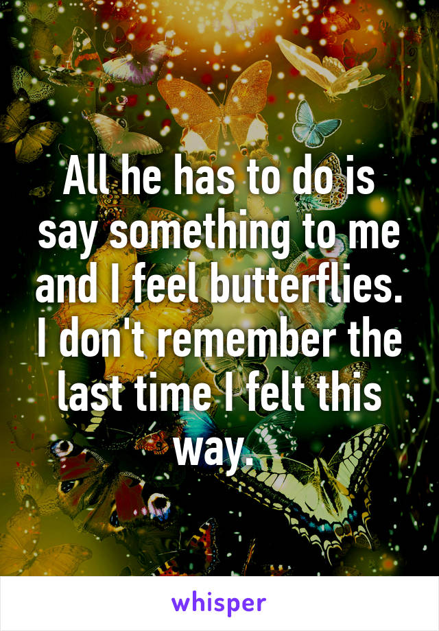 All he has to do is say something to me and I feel butterflies. I don't remember the last time I felt this way. 