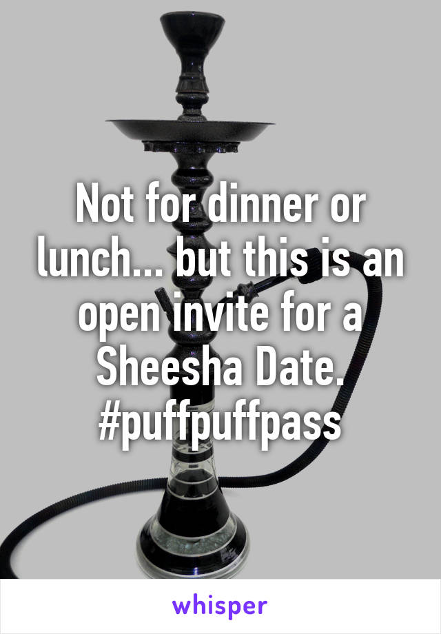 Not for dinner or lunch... but this is an open invite for a Sheesha Date. #puffpuffpass