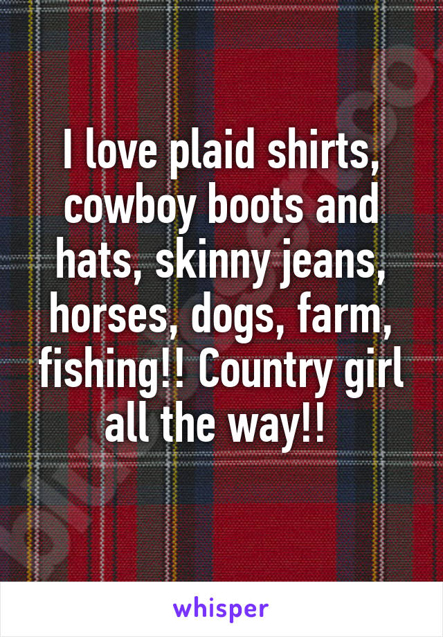 I love plaid shirts, cowboy boots and hats, skinny jeans, horses, dogs, farm, fishing!! Country girl all the way!! 
