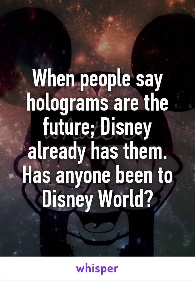 When people say holograms are the future; Disney already has them. Has anyone been to Disney World?