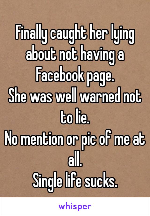 Finally caught her lying about not having a Facebook page. 
She was well warned not to lie. 
No mention or pic of me at all. 
Single life sucks. 