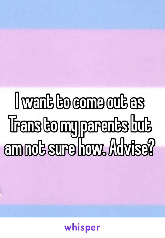 I want to come out as Trans to my parents but am not sure how. Advise?