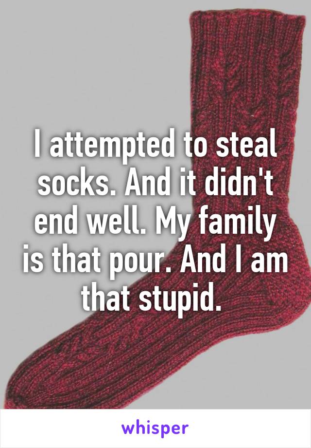 I attempted to steal socks. And it didn't end well. My family is that pour. And I am that stupid. 